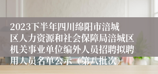 2023下半年四川绵阳市涪城区人力资源和社会保障局涪城区机关事业单位编外人员招聘拟聘用人员名单公示（第八批次）