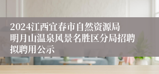 2024江西宜春市自然资源局明月山温泉风景名胜区分局招聘拟聘用公示