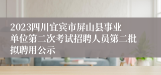 2023四川宜宾市屏山县事业单位第二次考试招聘人员第二批拟聘用公示