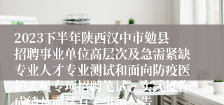 2023下半年陕西汉中市勉县招聘事业单位高层次及急需紧缺专业人才专业测试和面向防疫医护人员专项招聘笔试、实践操作成绩及面试有关事项公告