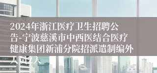2024年浙江医疗卫生招聘公告-宁波慈溪市中西医结合医疗健康集团新浦分院招派遣制编外人员2人