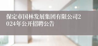 保定市国林发展集团有限公司2024年公开招聘公告