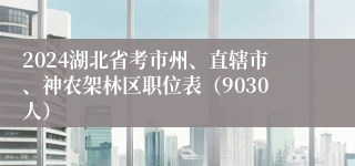 2024湖北省考市州、直辖市、神农架林区职位表（9030人）