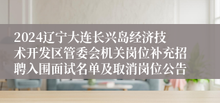 2024辽宁大连长兴岛经济技术开发区管委会机关岗位补充招聘入围面试名单及取消岗位公告