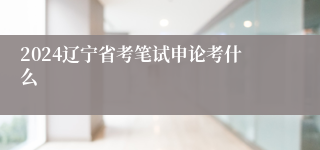 2024辽宁省考笔试申论考什么