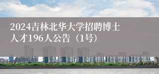 2024吉林北华大学招聘博士人才196人公告（1号）