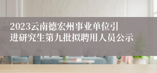 2023云南德宏州事业单位引进研究生第九批拟聘用人员公示