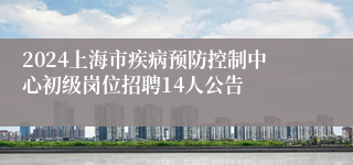 2024上海市疾病预防控制中心初级岗位招聘14人公告