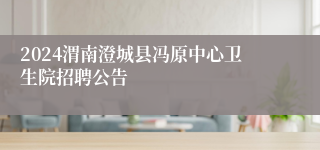 2024渭南澄城县冯原中心卫生院招聘公告