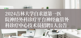 2024吉林大学白求恩第一医院神经外科诊疗平台神经血管外科诊疗中心技术员招聘1人公告