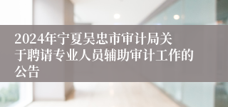 2024年宁夏吴忠市审计局关于聘请专业人员辅助审计工作的公告