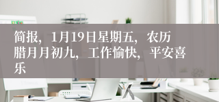 简报，1月19日星期五，农历腊月月初九，工作愉快，平安喜乐