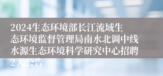 2024生态环境部长江流域生态环境监督管理局南水北调中线水源生态环境科学研究中心招聘2人公告