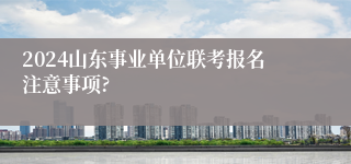 2024山东事业单位联考报名注意事项?