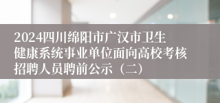 2024四川绵阳市广汉市卫生健康系统事业单位面向高校考核招聘人员聘前公示（二）