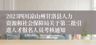 2023四川凉山州甘洛县人力资源和社会保障局关于第二批引进人才报名人员考核通知