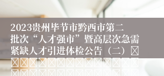 2023贵州毕节市黔西市第二批次“人才强市”暨高层次急需紧缺人才引进体检公告（二）																																											2024-01-