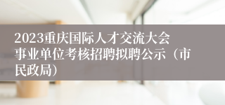 2023重庆国际人才交流大会事业单位考核招聘拟聘公示（市民政局）