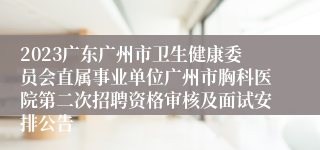 2023广东广州市卫生健康委员会直属事业单位广州市胸科医院第二次招聘资格审核及面试安排公告