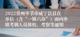 2022贵州毕节市威宁县县直单位（含“一镇六办”）面向乡镇考调人员体检、考察等通知
