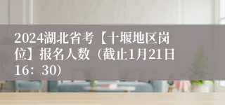 2024湖北省考【十堰地区岗位】报名人数（截止1月21日16：30）