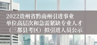 2022贵州省黔南州引进事业单位高层次和急需紧缺专业人才（三都县考区）拟引进人员公示