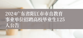2024广东省阳江市市直教育事业单位招聘高校毕业生125人公告
