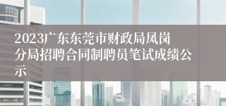2023广东东莞市财政局凤岗分局招聘合同制聘员笔试成绩公示