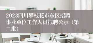 2023四川攀枝花市东区招聘事业单位工作人员拟聘公示（第二批）