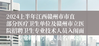 2024上半年江西赣州市市直部分医疗卫生单位及赣州市立医院招聘卫生专业技术人员入闱面试、专业技能考核人员名单公告