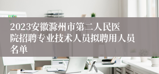 2023安徽滁州市第二人民医院招聘专业技术人员拟聘用人员名单