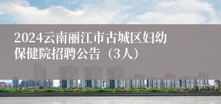 2024云南丽江市古城区妇幼保健院招聘公告（3人）