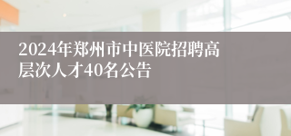 2024年郑州市中医院招聘高层次人才40名公告