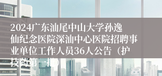 2024广东汕尾中山大学孙逸仙纪念医院深汕中心医院招聘事业单位工作人员36人公告（护技药第一批） 