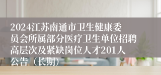 2024江苏南通市卫生健康委员会所属部分医疗卫生单位招聘高层次及紧缺岗位人才201人公告（长期）
