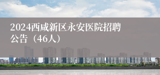 2024西咸新区永安医院招聘公告（46人）