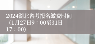 2024湖北省考报名缴费时间（1月27日9∶00至31日17∶00）