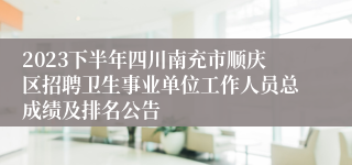 2023下半年四川南充市顺庆区招聘卫生事业单位工作人员总成绩及排名公告