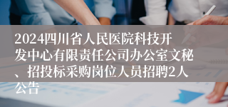 2024四川省人民医院科技开发中心有限责任公司办公室文秘、招投标采购岗位人员招聘2人公告