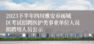 2023下半年四川雅安市雨城区考试招聘医护类事业单位人员拟聘用人员公示