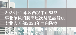 2023下半年陕西汉中市勉县事业单位招聘高层次及急需紧缺专业人才和2023年面向防疫医护人员专项招聘面试成绩及体检考察有关事项公告