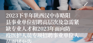 2023下半年陕西汉中市略阳县事业单位招聘高层次及急需紧缺专业人才和2023年面向防疫医护人员专项招聘事业单位人员面试公告