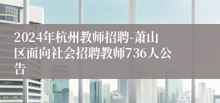 2024年杭州教师招聘-萧山区面向社会招聘教师736人公告