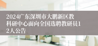2024广东深圳市大鹏新区教科研中心面向全国选聘教研员12人公告