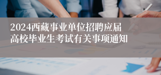 2024西藏事业单位招聘应届高校毕业生考试有关事项通知