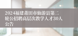 2024福建莆田市仙游县第二轮公招聘高层次教学人才30人公告