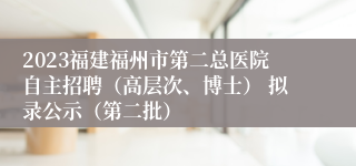 2023福建福州市第二总医院自主招聘（高层次、博士） 拟录公示（第二批）