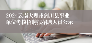 2024云南大理州剑川县事业单位考核招聘拟招聘人员公示
