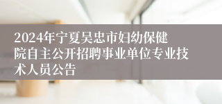 2024年宁夏吴忠市妇幼保健院自主公开招聘事业单位专业技术人员公告