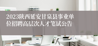 2023陕西延安甘泉县事业单位招聘高层次人才笔试公告